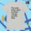 A t-shirt with the words " the only time i quit is when i let go and let god ".
