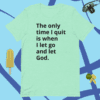 A t-shirt with the words " the only time i quit is when i let go and let god ".