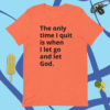 A t-shirt with the words " the only time i quit is when i let go and let god ".