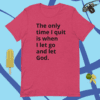 A pink t-shirt with the words " the only time i quit is when i let go and let god ".