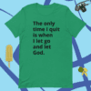 A green shirt with the words " the only time i quit is when i let go and let god ".
