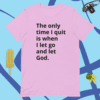A pink t-shirt with the words " the only time i quit is when i let go and let god ".