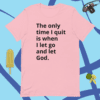 A pink t-shirt with the words " the only time i quit is when i let go and let god ".