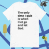 A white t-shirt with the words " the only time i quit is when i let go and let god ".